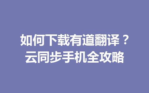 如何下载有道翻译?云同步手机全攻略 如何下载有道翻译?云同步手机全攻略 一