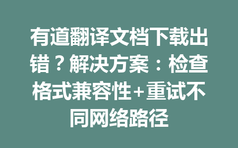 有道翻译文档下载出错?解决方案:检查格式兼容性+重试不同网络路径 有道翻译文档下载出错?解决方案:检查格式兼容性+重试不同网络路径 一