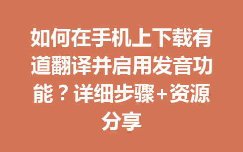 如何在手机上下载有道翻译并启用发音功能？详细步骤+资源分享 一