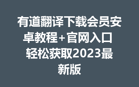 有道翻译下载会员安卓教程+官网入口 轻松获取2023最新版 一
