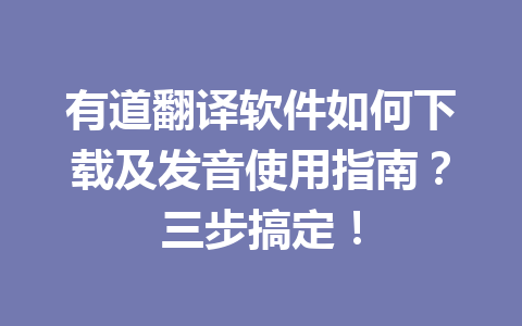 有道翻译软件如何下载及发音使用指南？三步搞定！ 一