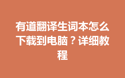 有道翻译生词本怎么下载到电脑？详细教程 一
