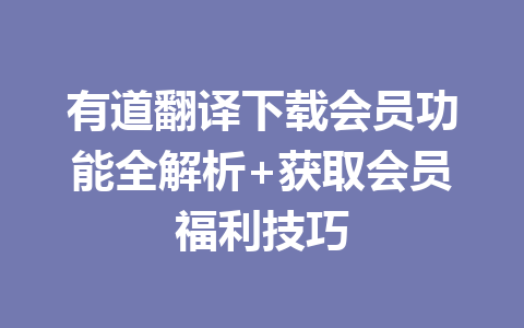 有道翻译下载会员功能全解析+获取会员福利技巧 一