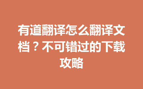 有道翻译怎么翻译文档?不可错过的下载攻略 有道翻译怎么翻译文档?不可错过的下载攻略 一