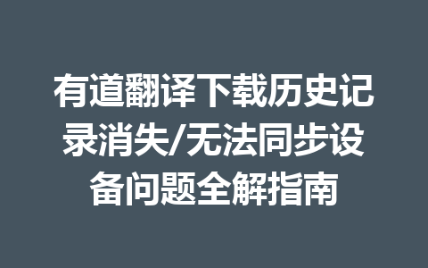 有道翻译下载历史记录消失/无法同步设备问题全解指南 一