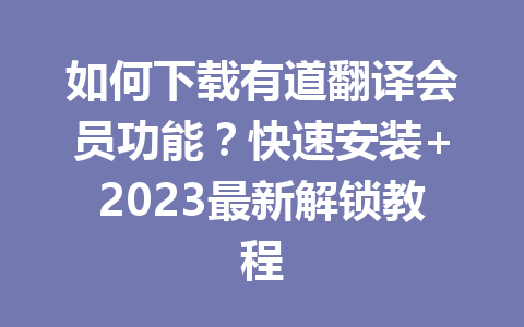 如何下载有道翻译会员功能？快速安装+2023最新解锁教程 一