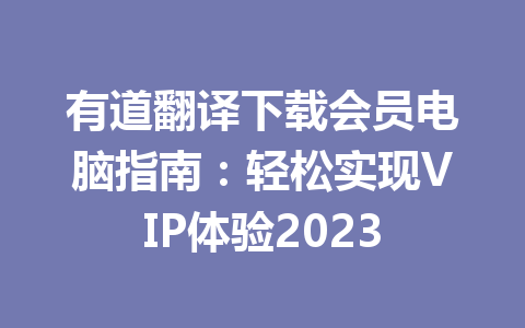 有道翻译下载会员电脑指南：轻松实现VIP体验2023 一