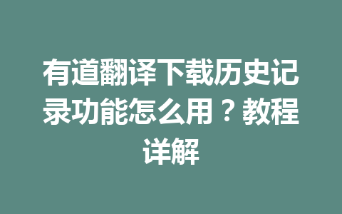 有道翻译下载历史记录功能怎么用？教程详解 一