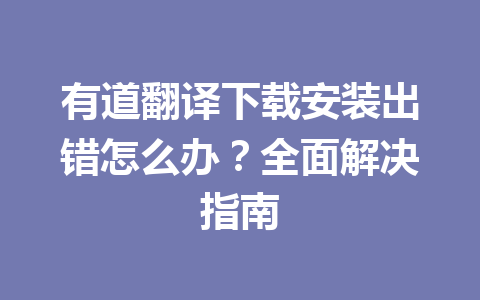 有道翻译下载安装出错怎么办？全面解决指南 一