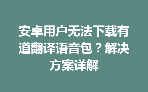 安卓用户无法下载有道翻译语音包？解决方案详解 一