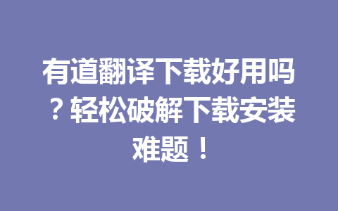 有道翻译下载好用吗?轻松破解下载安装难题! 有道翻译下载好用吗?轻松破解下载安装难题! 一