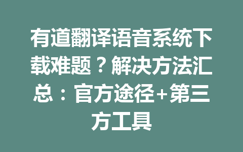 有道翻译语音系统下载难题？解决方法汇总：官方途径+第三方工具 一