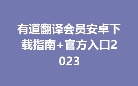 有道翻译会员安卓下载指南+官方入口2023 有道翻译会员安卓下载指南+官方入口2023 一