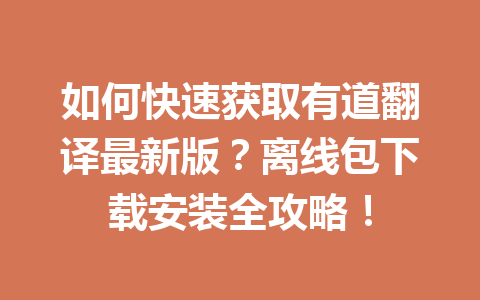 如何快速获取有道翻译最新版？离线包下载安装全攻略！ 一