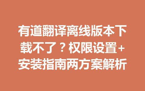 有道翻译离线版本下载不了？权限设置+安装指南两方案解析 一