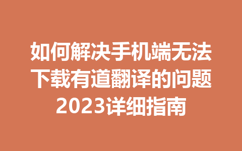 如何解决手机端无法下载有道翻译的问题2023详细指南 一