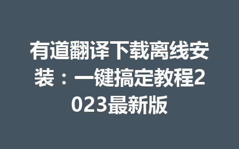 有道翻译下载离线安装：一键搞定教程2023最新版 一