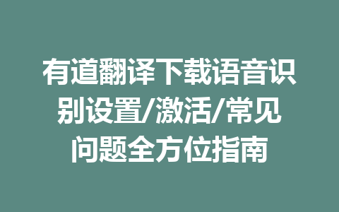 有道翻译下载语音识别设置/激活/常见问题全方位指南 一