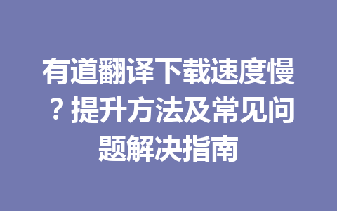 有道翻译下载速度慢？提升方法及常见问题解决指南 一