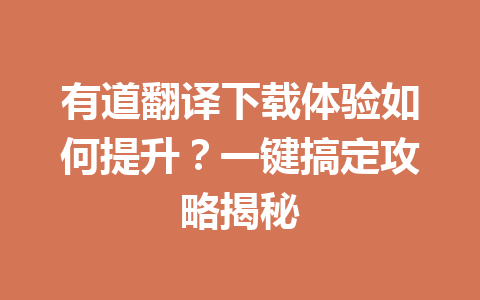 有道翻译下载体验如何提升？一键搞定攻略揭秘 一