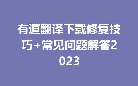 有道翻译下载修复技巧+常见问题解答2023 一