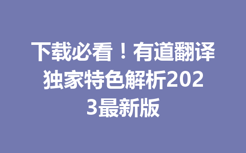 下载必看！有道翻译独家特色解析2023最新版 一
