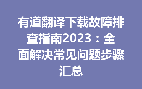 有道翻译下载故障排查指南2023：全面解决常见问题步骤汇总 一