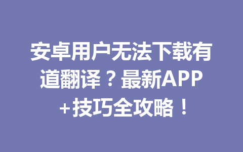 安卓用户无法下载有道翻译？最新APP+技巧全攻略！ 一