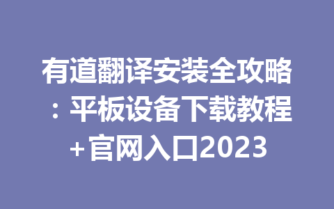 有道翻译安装全攻略：平板设备下载教程+官网入口2023 一