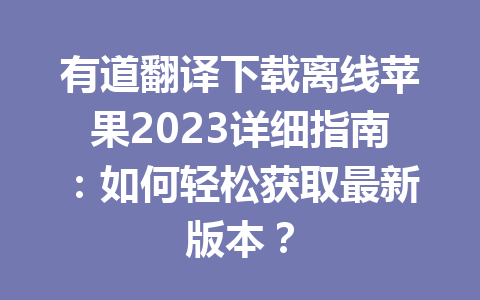 有道翻译下载离线苹果2023详细指南：如何轻松获取最新版本？ 一