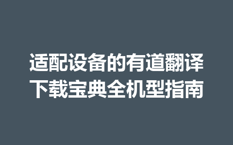 适配设备的有道翻译下载宝典全机型指南 适配设备的有道翻译下载宝典全机型指南 一