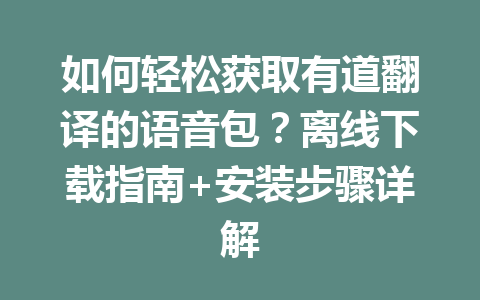 如何轻松获取有道翻译的语音包？离线下载指南+安装步骤详解 一