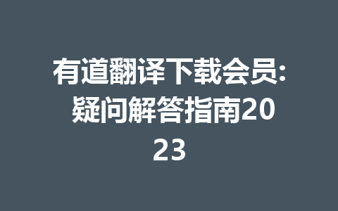 有道翻译下载会员: 疑问解答指南2023 一