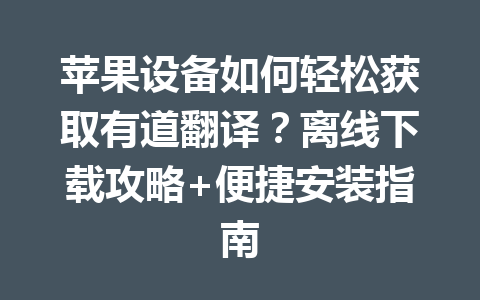 苹果设备如何轻松获取有道翻译？离线下载攻略+便捷安装指南 一