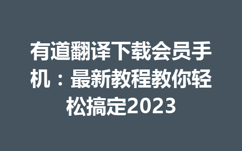 有道翻译下载会员手机:最新教程教你轻松搞定2023 有道翻译下载会员手机:最新教程教你轻松搞定2023 一