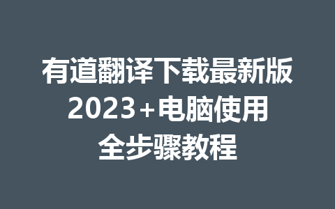 有道翻译下载最新版2023+电脑使用全步骤教程 一