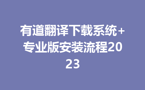 有道翻译下载系统+专业版安装流程2023 有道翻译下载系统+专业版安装流程2023 一