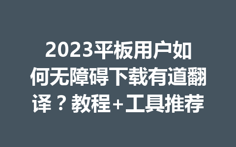 2023平板用户如何无障碍下载有道翻译？教程+工具推荐 一
