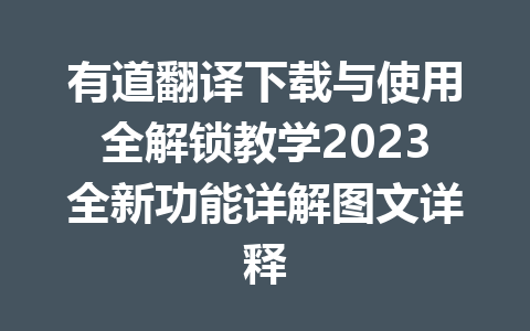 有道翻译下载与使用全解锁教学2023全新功能详解图文详释 有道翻译下载与使用全解锁教学2023全新功能详解图文详释 一