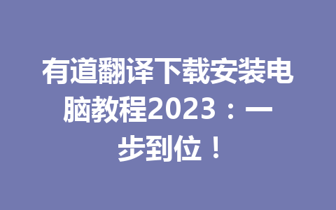 有道翻译下载安装电脑教程2023：一步到位！ 一