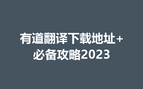 有道翻译下载地址+必备攻略2023 有道翻译下载地址+必备攻略2023 一