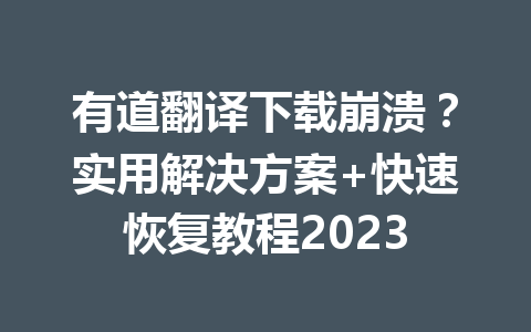 有道翻译下载崩溃？实用解决方案+快速恢复教程2023 一