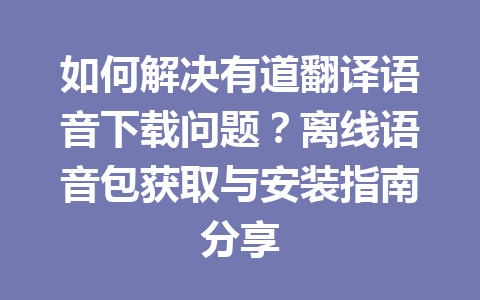 如何解决有道翻译语音下载问题?离线语音包获取与安装指南分享 如何解决有道翻译语音下载问题?离线语音包获取与安装指南分享 一