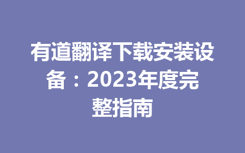 有道翻译下载安装设备：2023年度完整指南 一