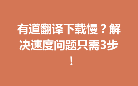 有道翻译下载慢?解决速度问题只需3步! 有道翻译下载慢?解决速度问题只需3步! 一