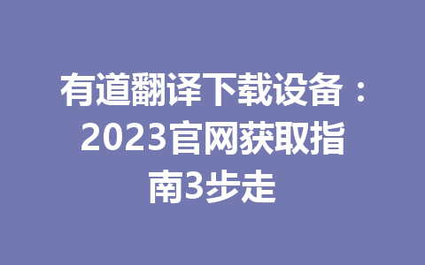 有道翻译下载设备：2023官网获取指南3步走 一